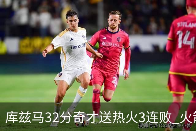 库兹马32分奇才送热火3连败 火箭逆转战胜国王